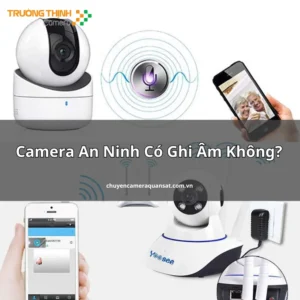 Camera An Ninh Có Ghi Âm Không?