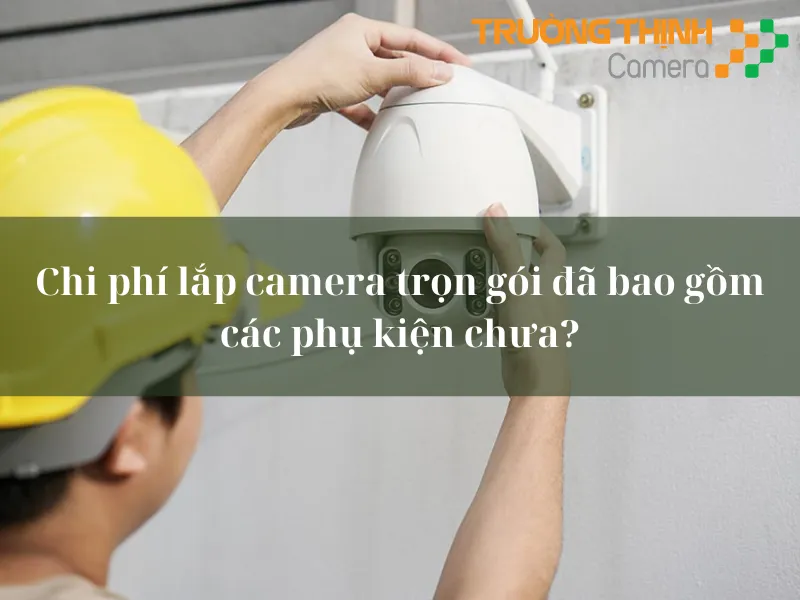 Chi phí lắp camera trọn gói có bao gồm các phụ kiện chưa?